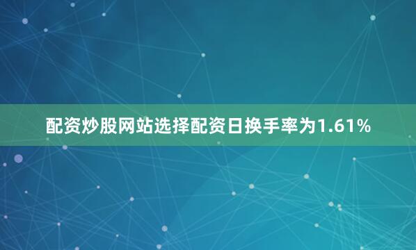 配资炒股网站选择配资日换手率为1.61%