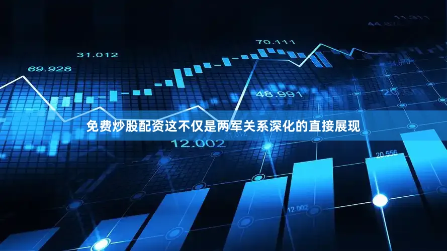免费炒股配资这不仅是两军关系深化的直接展现