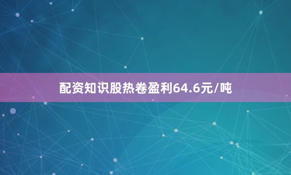 配资知识股热卷盈利64.6元/吨
