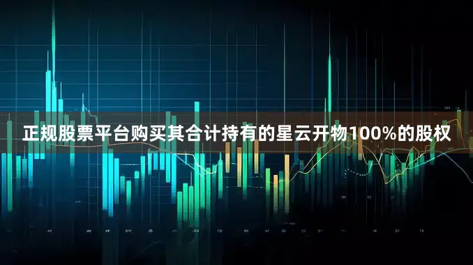 正规股票平台购买其合计持有的星云开物100%的股权
