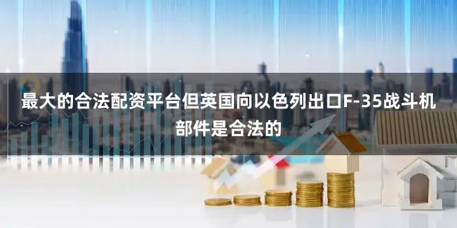 最大的合法配资平台但英国向以色列出口F-35战斗机部件是合法的
