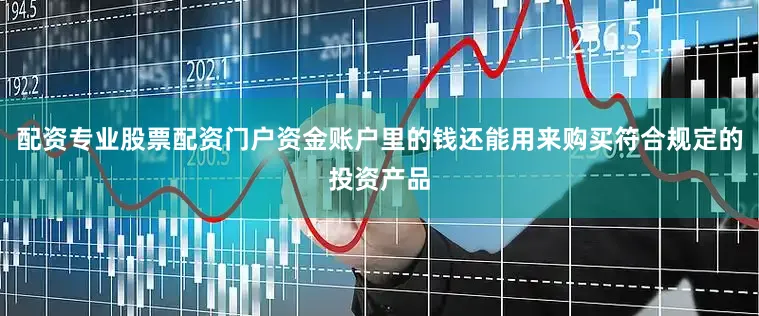 配资专业股票配资门户资金账户里的钱还能用来购买符合规定的投资产品