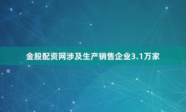 金股配资网涉及生产销售企业3.1万家