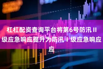 杠杠配资查询平台将第6号防汛Ⅱ级应急响应提升为防汛Ⅰ级应急响应