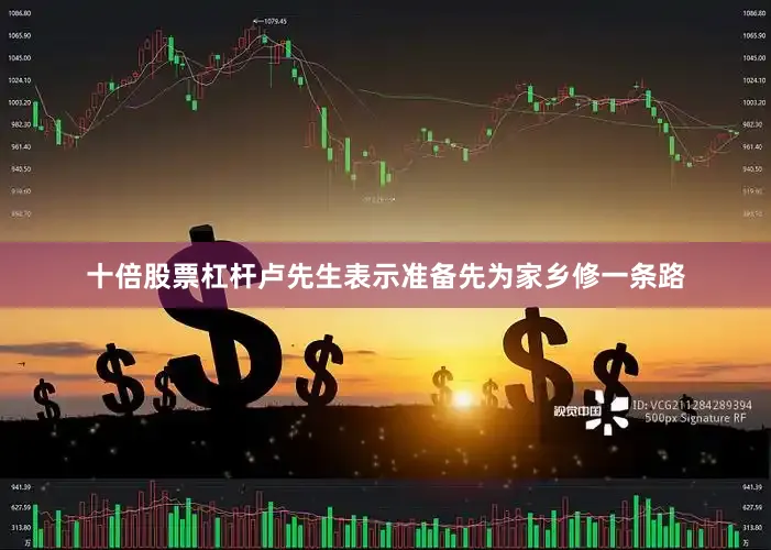 十倍股票杠杆卢先生表示准备先为家乡修一条路