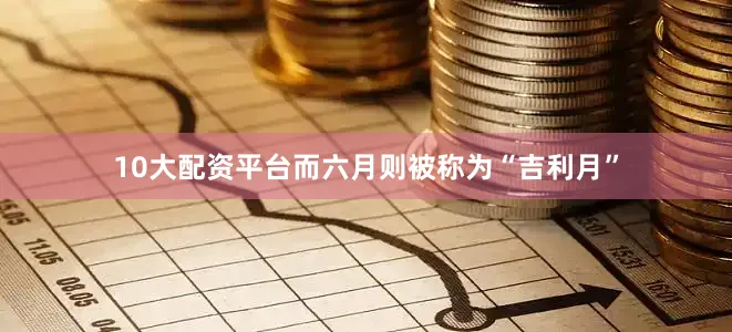 10大配资平台而六月则被称为“吉利月”