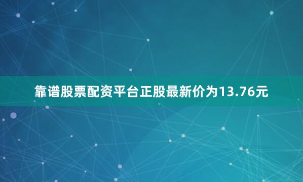 靠谱股票配资平台正股最新价为13.76元