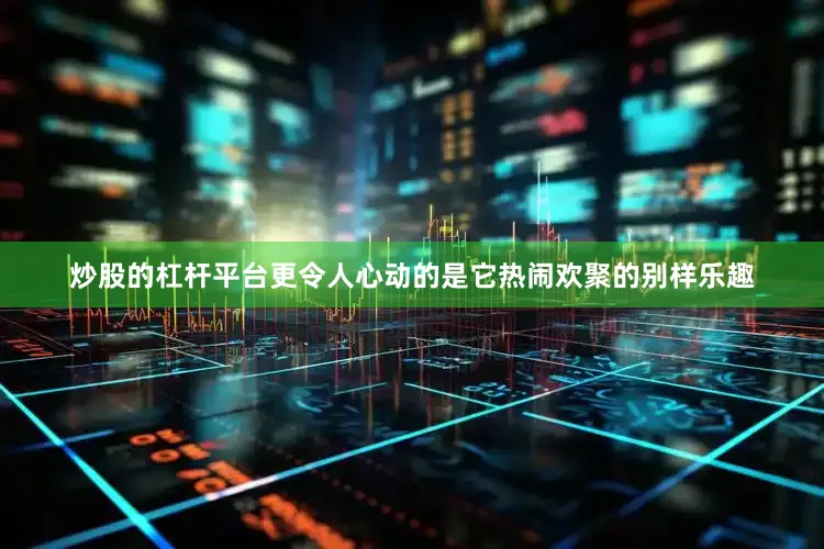炒股的杠杆平台更令人心动的是它热闹欢聚的别样乐趣