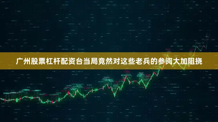广州股票杠杆配资台当局竟然对这些老兵的参阅大加阻挠