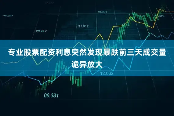 专业股票配资利息突然发现暴跌前三天成交量诡异放大