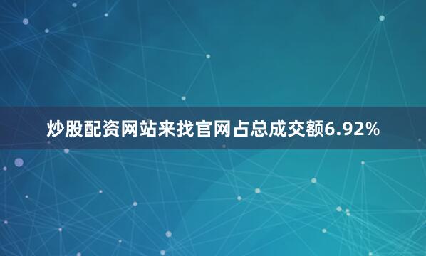 炒股配资网站来找官网占总成交额6.92%