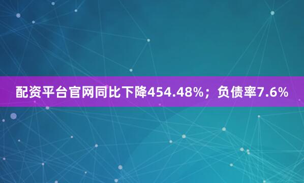 配资平台官网同比下降454.48%；负债率7.6%