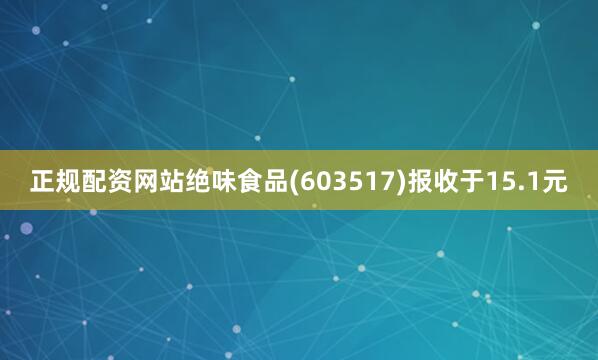 正规配资网站绝味食品(603517)报收于15.1元