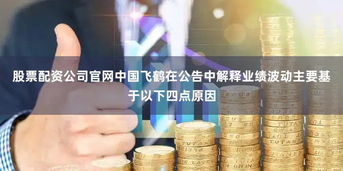 股票配资公司官网中国飞鹤在公告中解释业绩波动主要基于以下四点原因