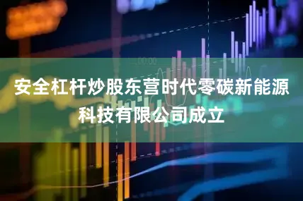 安全杠杆炒股东营时代零碳新能源科技有限公司成立
