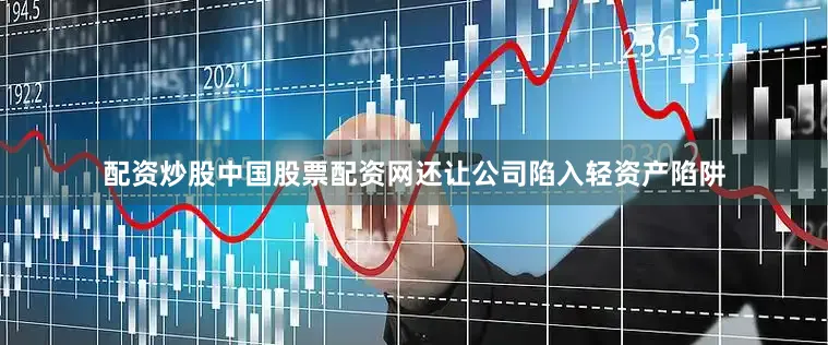 配资炒股中国股票配资网还让公司陷入轻资产陷阱