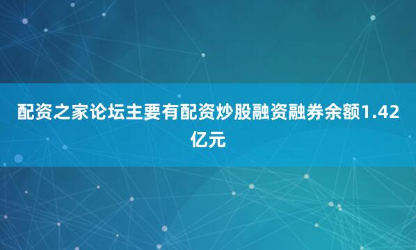 配资之家论坛主要有配资炒股融资融券余额1.42亿元
