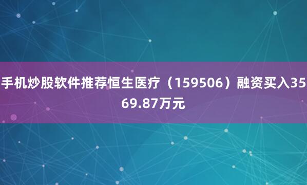 手机炒股软件推荐恒生医疗（159506）融资买入3569.87万元