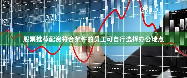 股票推荐配资符合条件的员工可自行选择办公地点