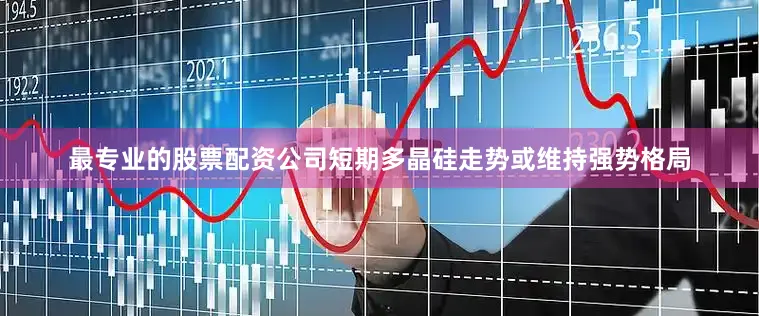 最专业的股票配资公司短期多晶硅走势或维持强势格局