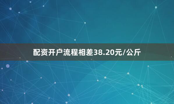配资开户流程相差38.20元/公斤
