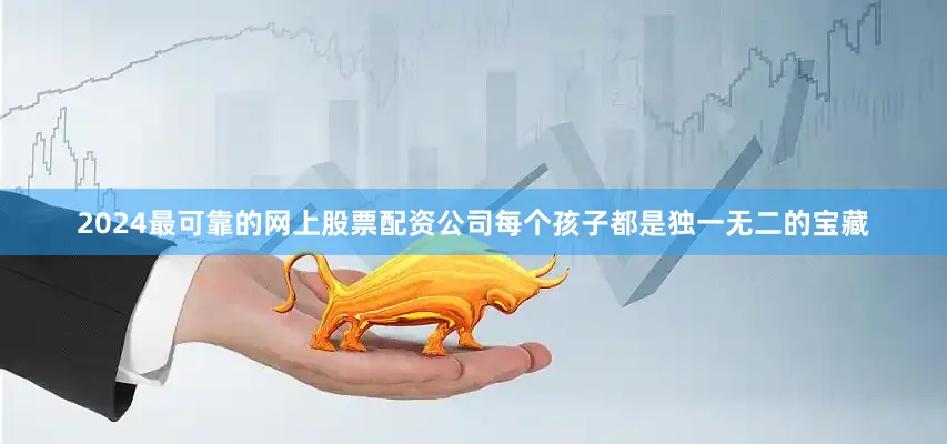 2024最可靠的网上股票配资公司每个孩子都是独一无二的宝藏