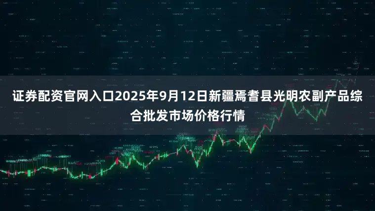 证券配资官网入口2025年9月12日新疆焉耆县光明农副产品综合批发市场价格行情