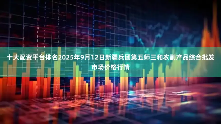 十大配资平台排名2025年9月12日新疆兵团第五师三和农副产品综合批发市场价格行情