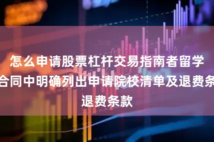 怎么申请股票杠杆交易指南者留学在合同中明确列出申请院校清单及退费条款
