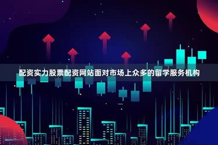 配资实力股票配资网站面对市场上众多的留学服务机构