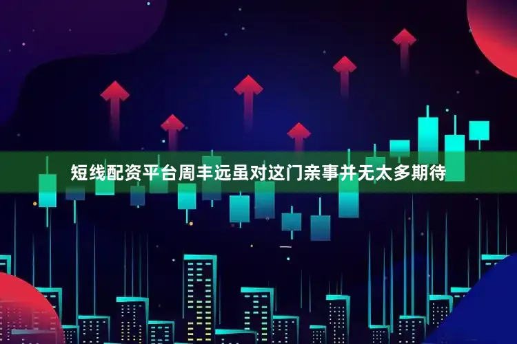 短线配资平台周丰远虽对这门亲事并无太多期待