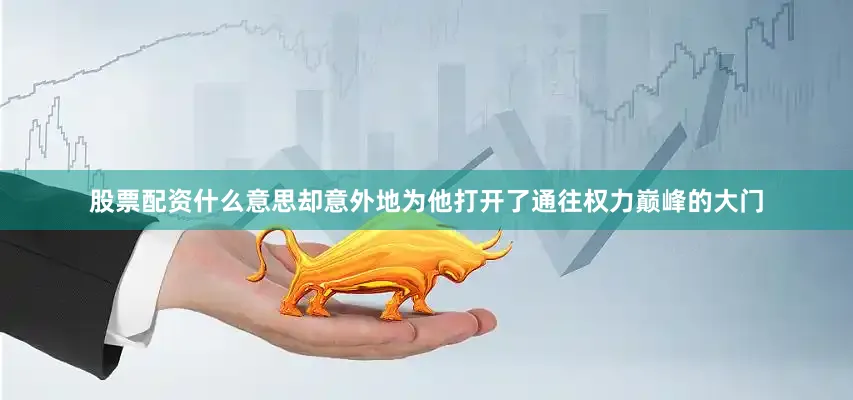 股票配资什么意思却意外地为他打开了通往权力巅峰的大门