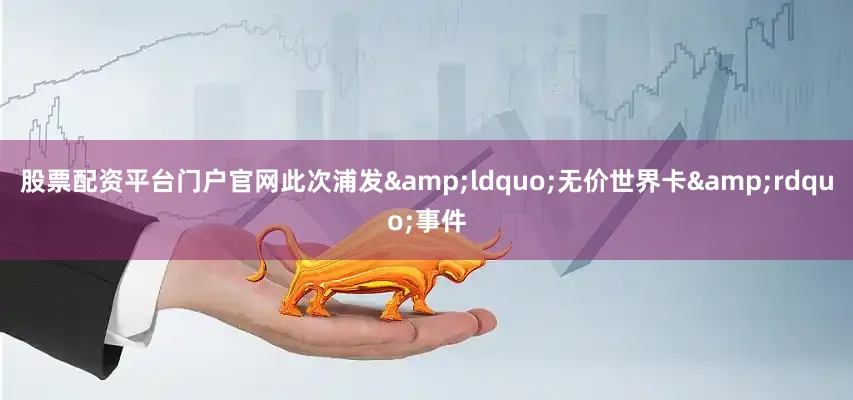 股票配资平台门户官网此次浦发&ldquo;无价世界卡&rdquo;事件