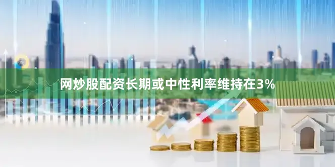 网炒股配资长期或中性利率维持在3%